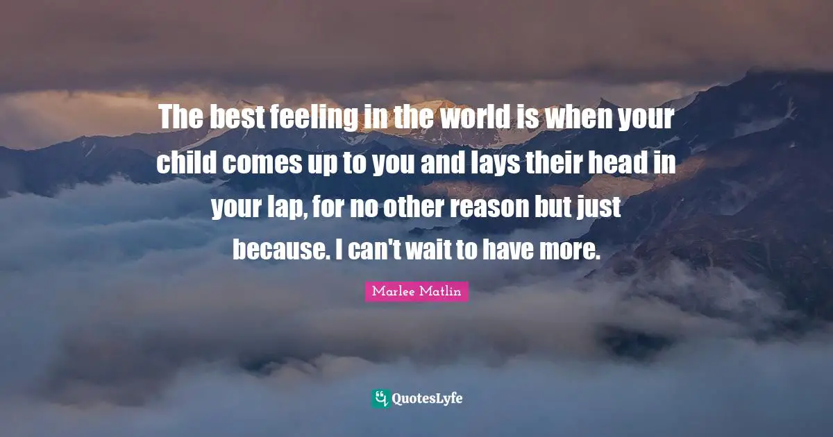The best feeling in the world is when your child comes up to you and lays their head in your lap, for no other reason but just because. I can't wait to have more.