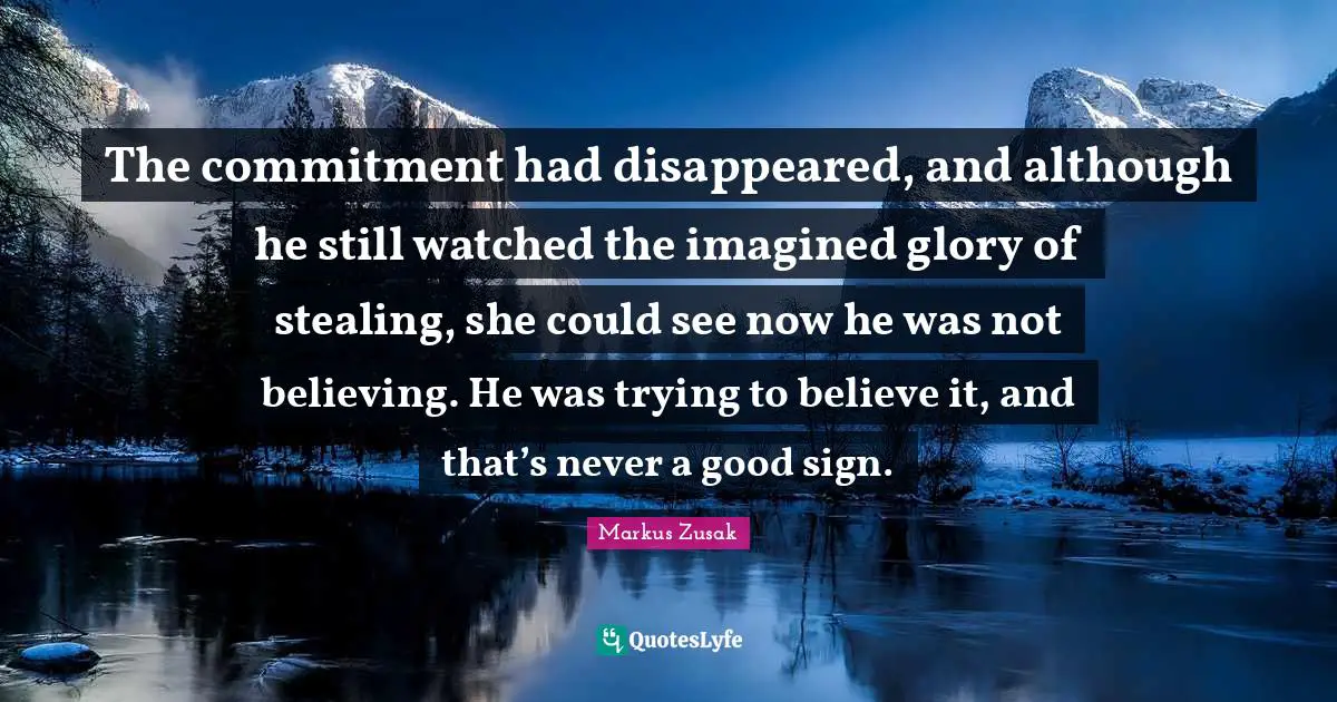 The commitment had disappeared, and although he still watched the imagined glory of stealing, she could see now he was not believing. He was trying to believe it, and that’s never a good sign.