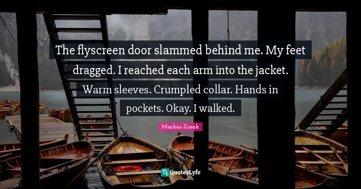 The flyscreen door slammed behind me. My feet dragged. I reached each arm into the jacket. Warm sleeves. Crumpled collar. Hands in pockets. Okay. I walked.