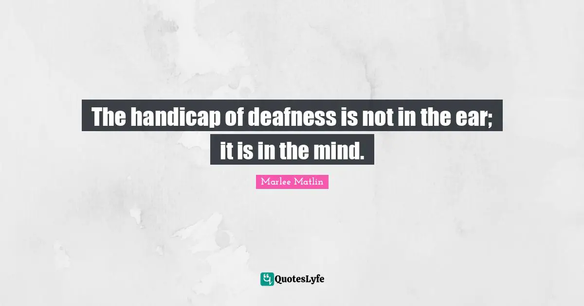Marlee Matlin Quotes: "The handicap of deafness is not in the ear; it is in the mind."