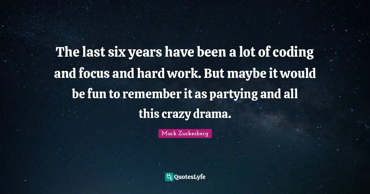 The last six years have been a lot of coding and focus and hard work. But maybe it would be fun to remember it as partying and all this crazy drama.