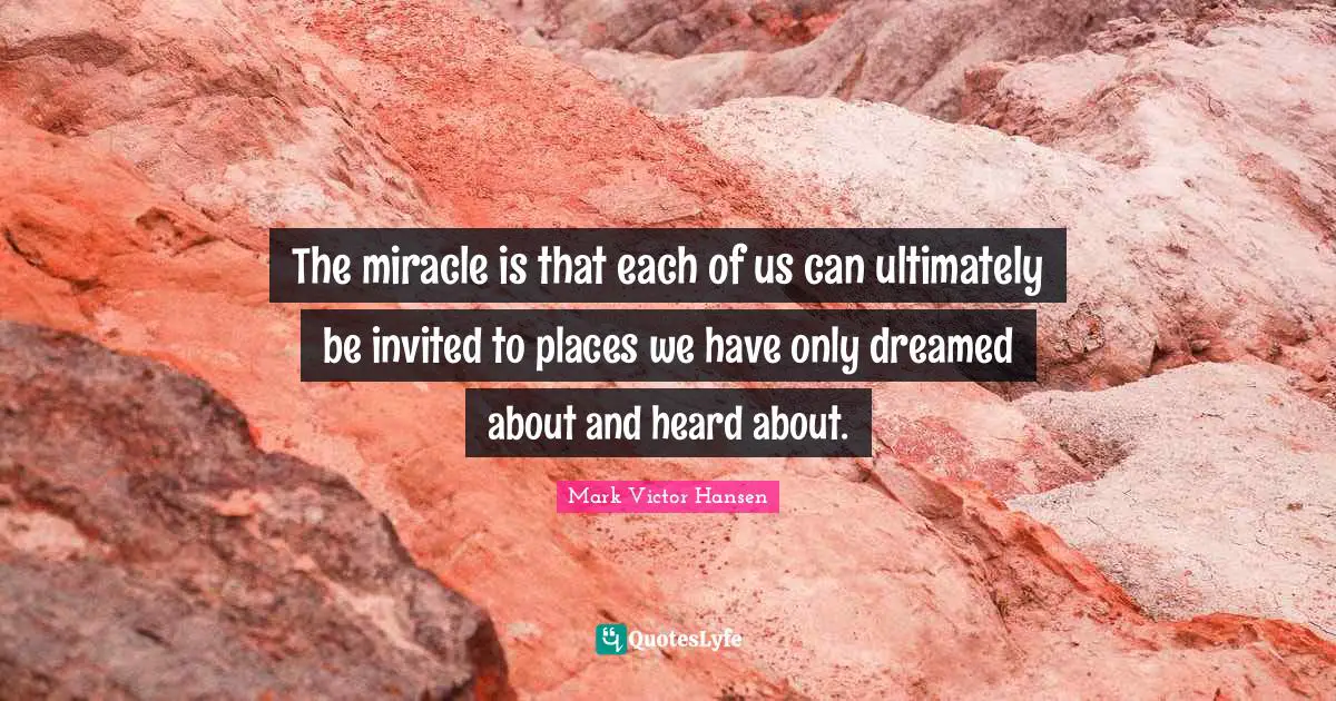 The miracle is that each of us can ultimately be invited to places we have only dreamed about and heard about.