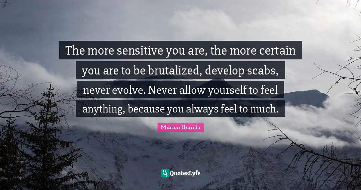 Certain Quotes: "The more sensitive you are, the more certain you are to be brutalized, develop scabs, never evolve. Never allow yourself to feel anything, because you always feel to much."
