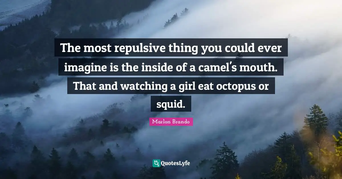Marlon Brando Quotes: "The most repulsive thing you could ever imagine is the inside of a camel's mouth. That and watching a girl eat octopus or squid."