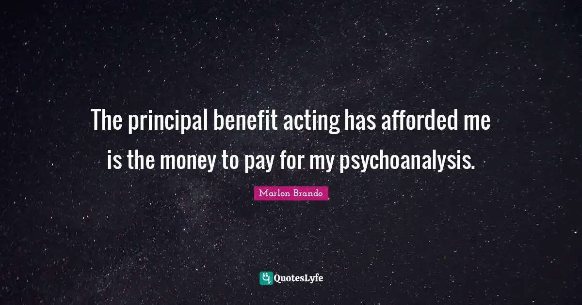 Marlon Brando Quotes: "The principal benefit acting has afforded me is the money to pay for my psychoanalysis."