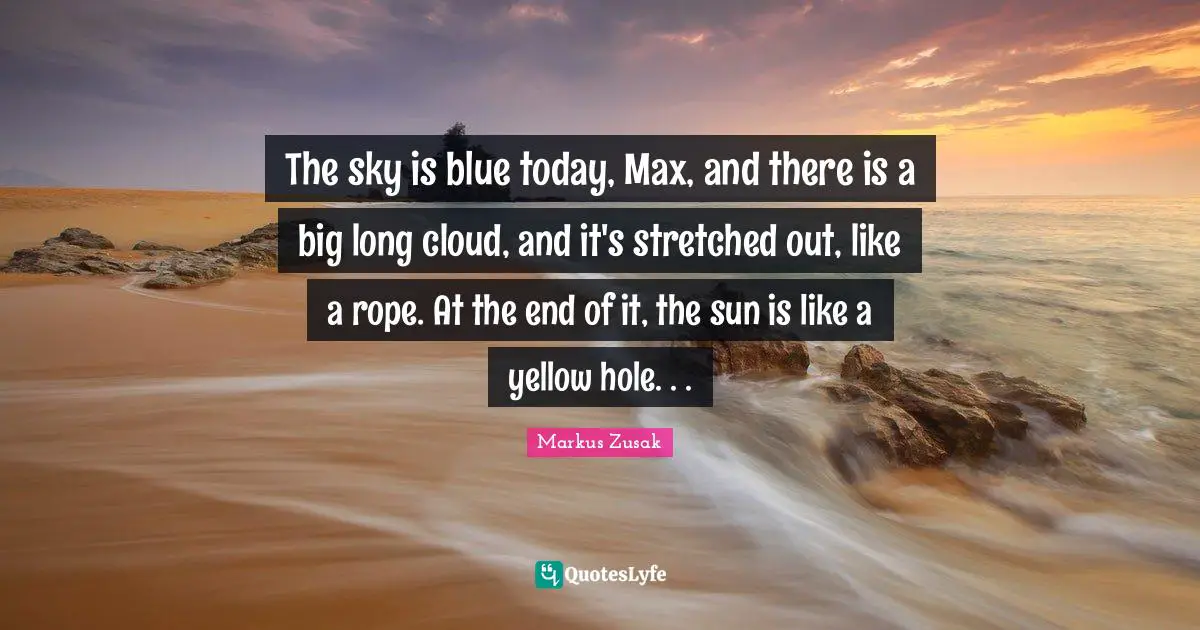 The sky is blue today, Max, and there is a big long cloud, and it's stretched out, like a rope. At the end of it, the sun is like a yellow hole. . .