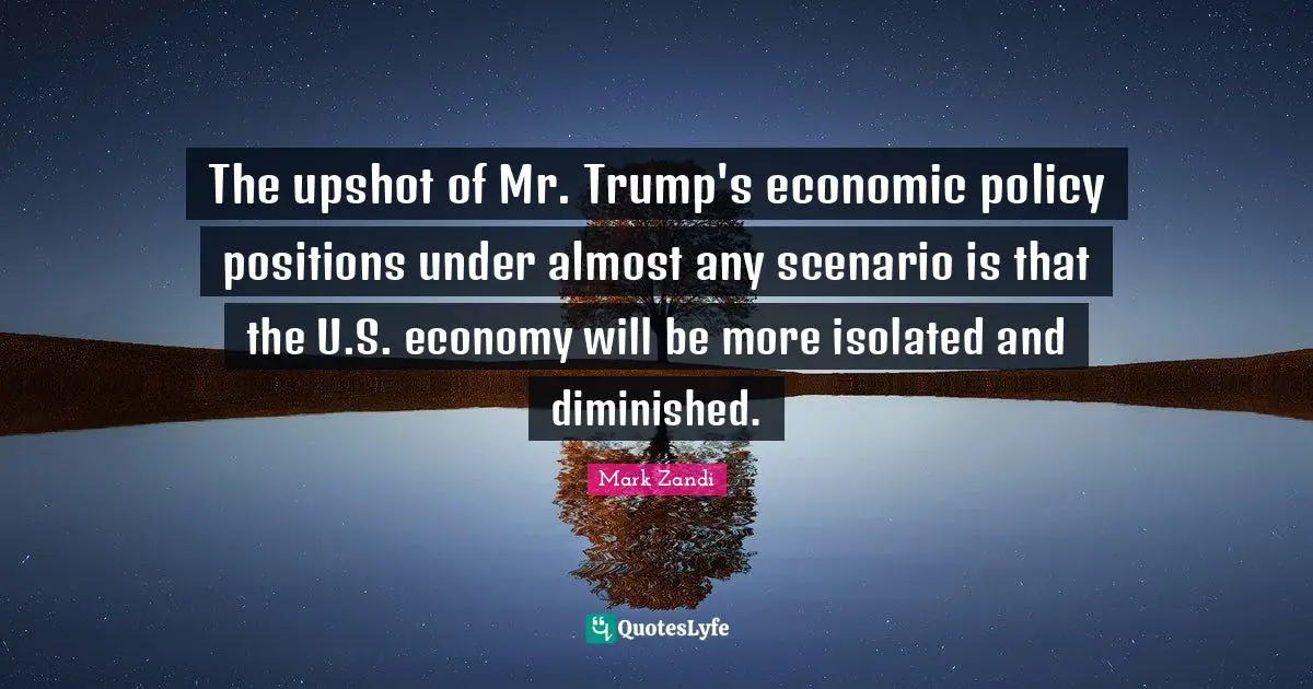 The upshot of Mr. Trump's economic policy positions under almost any scenario is that the U.S. economy will be more isolated and diminished.