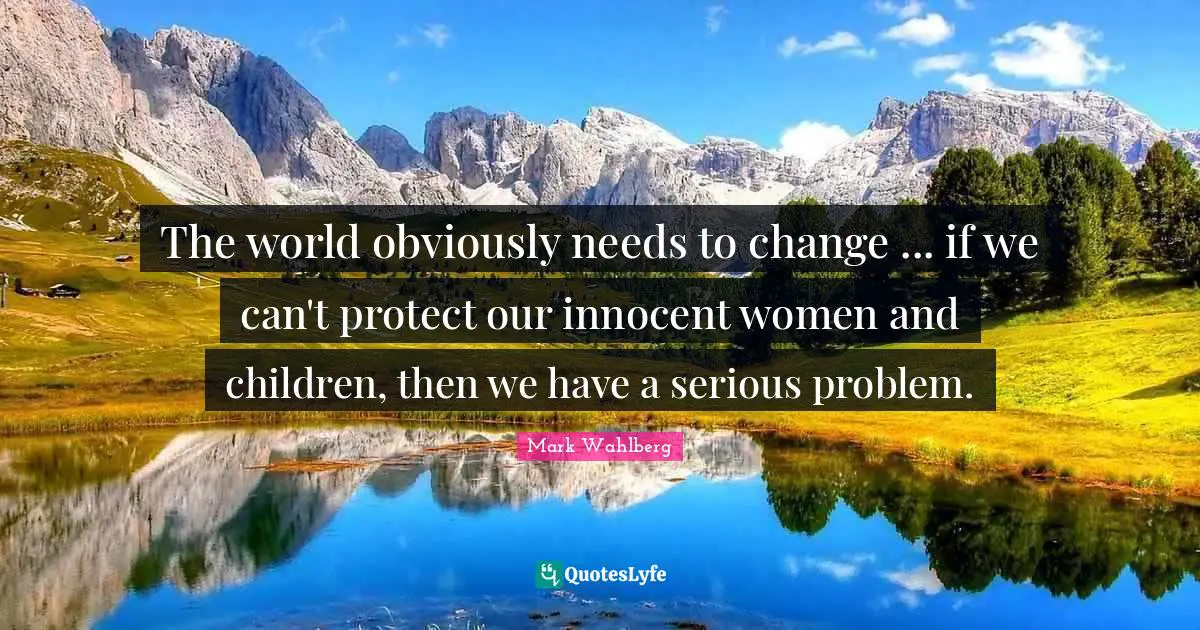 The world obviously needs to change ... if we can't protect our innocent women and children, then we have a serious problem.