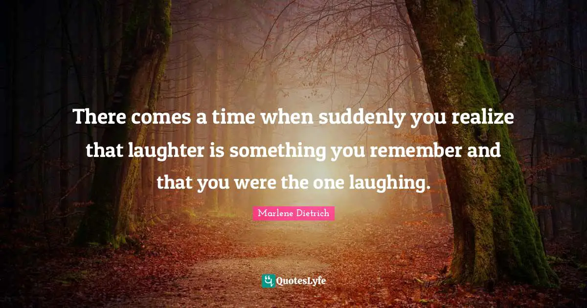 Marlene Dietrich Quotes: "There comes a time when suddenly you realize that laughter is something you remember and that you were the one laughing."