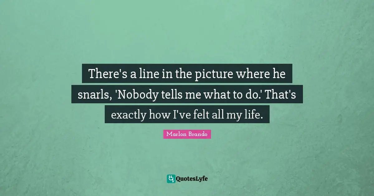 Marlon Brando Quotes: "There's a line in the picture where he snarls, 'Nobody tells me what to do.' That's exactly how I've felt all my life."
