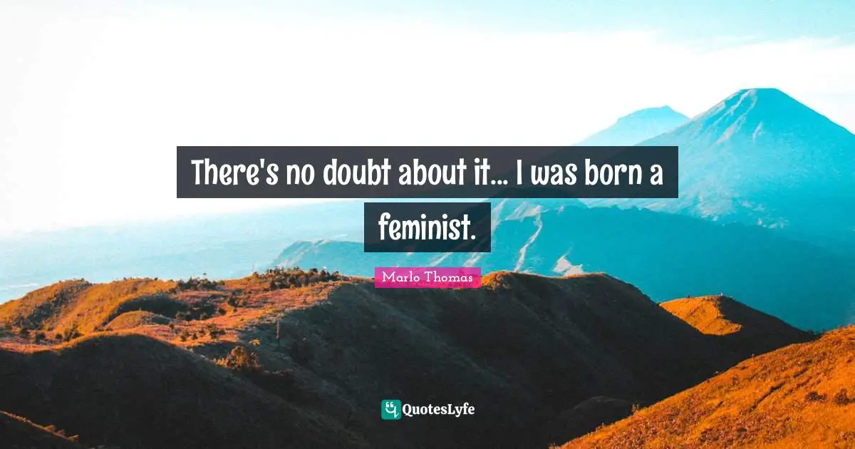 There's no doubt about it... I was born a feminist.