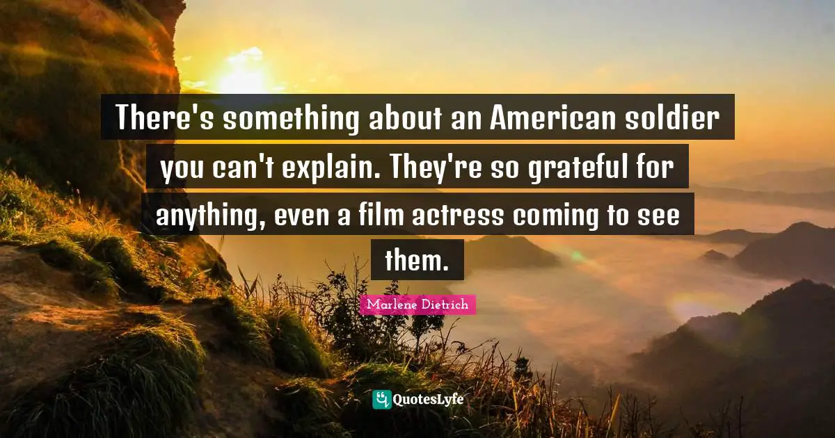 Marlene Dietrich Quotes: "There's something about an American soldier you can't explain. They're so grateful for anything, even a film actress coming to see them."