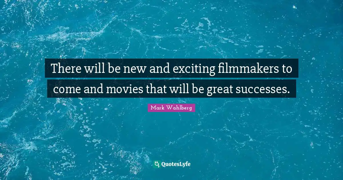 There will be new and exciting filmmakers to come and movies that will be great successes.