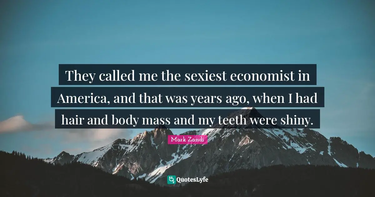 They called me the sexiest economist in America, and that was years ago, when I had hair and body mass and my teeth were shiny.