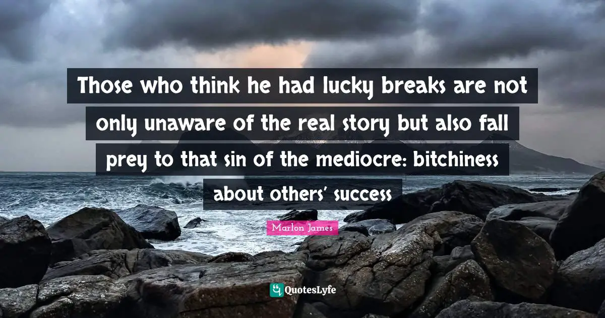 Those who think he had lucky breaks are not only unaware of the real story but also fall prey to that sin of the mediocre: bitchiness about others’ success