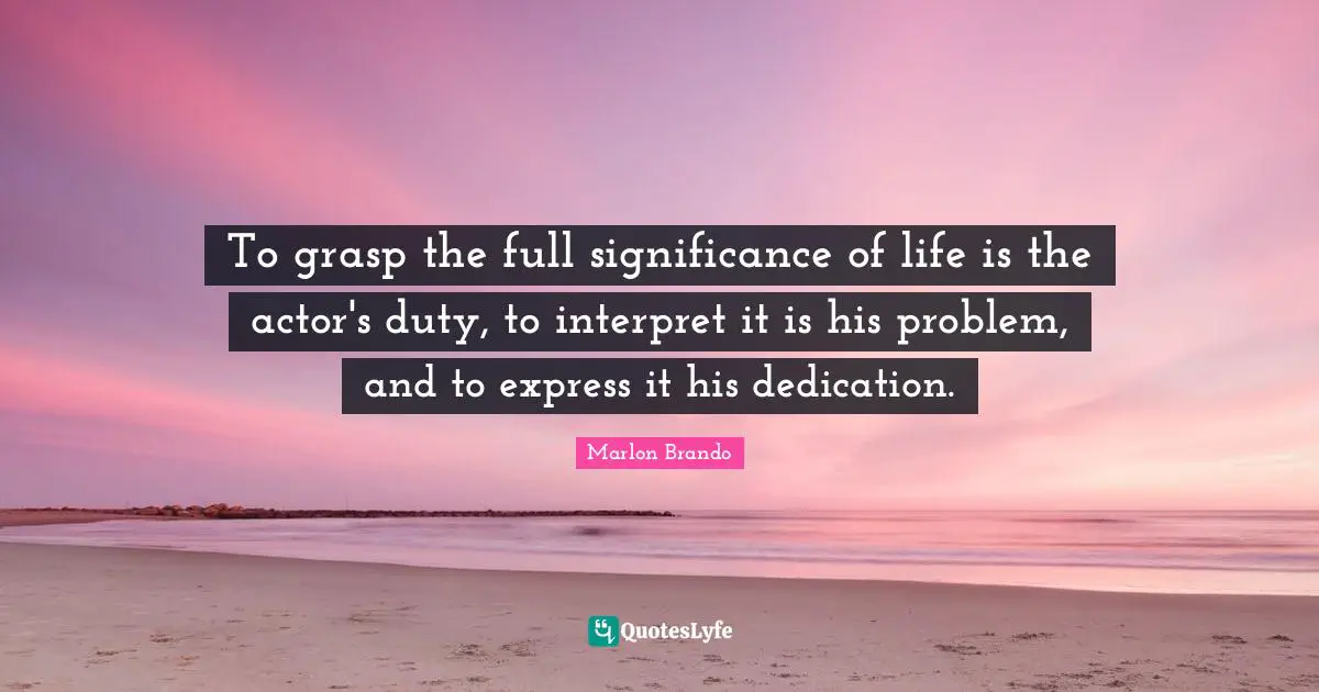 Marlon Brando Quotes: "To grasp the full significance of life is the actor's duty, to interpret it is his problem, and to express it his dedication."