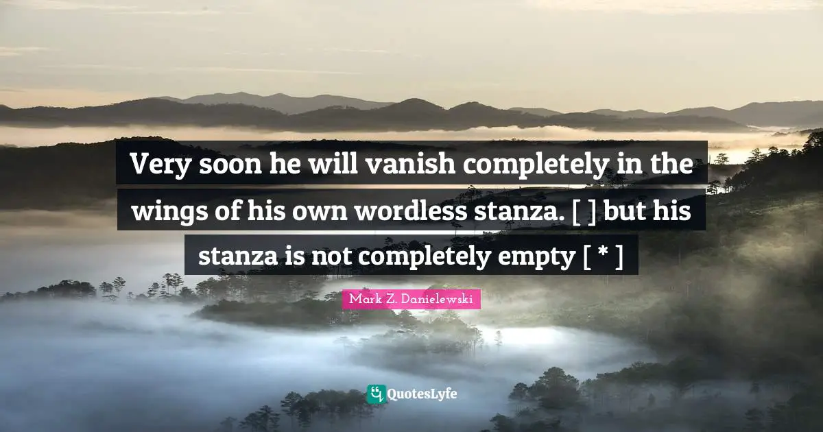 Very soon he will vanish completely in the wings of his own wordless stanza. [ ] but his stanza is not completely empty [ * ]