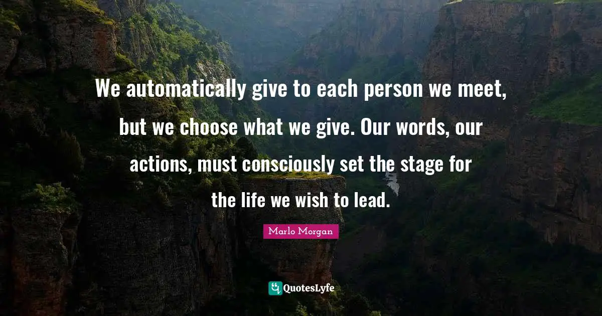 Actions Quotes: "We automatically give to each person we meet, but we choose what we give. Our words, our actions, must consciously set the stage for the life we wish to lead."