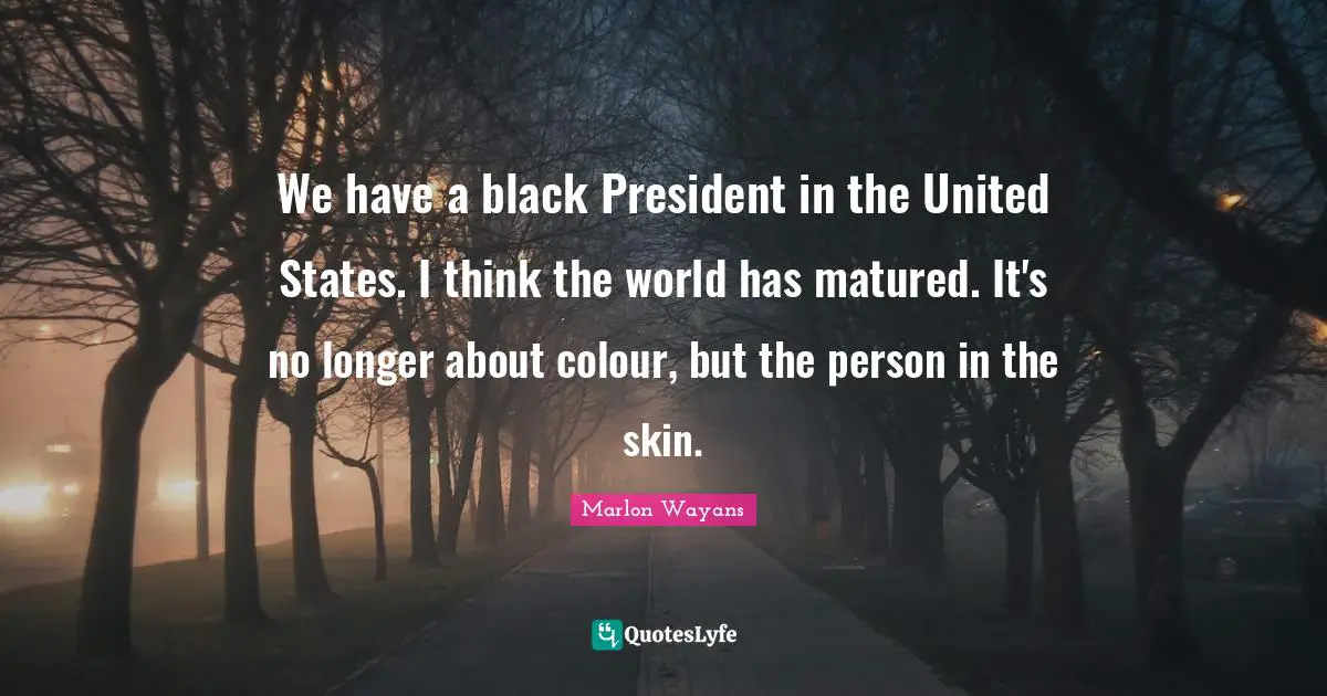 We have a black President in the United States. I think the world has matured. It's no longer about colour, but the person in the skin.