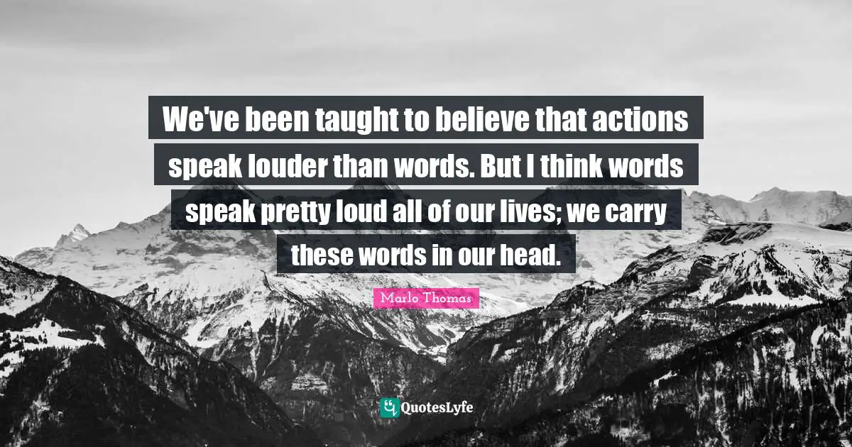 We've been taught to believe that actions speak louder than words. But I think words speak pretty loud all of our lives; we carry these words in our head.