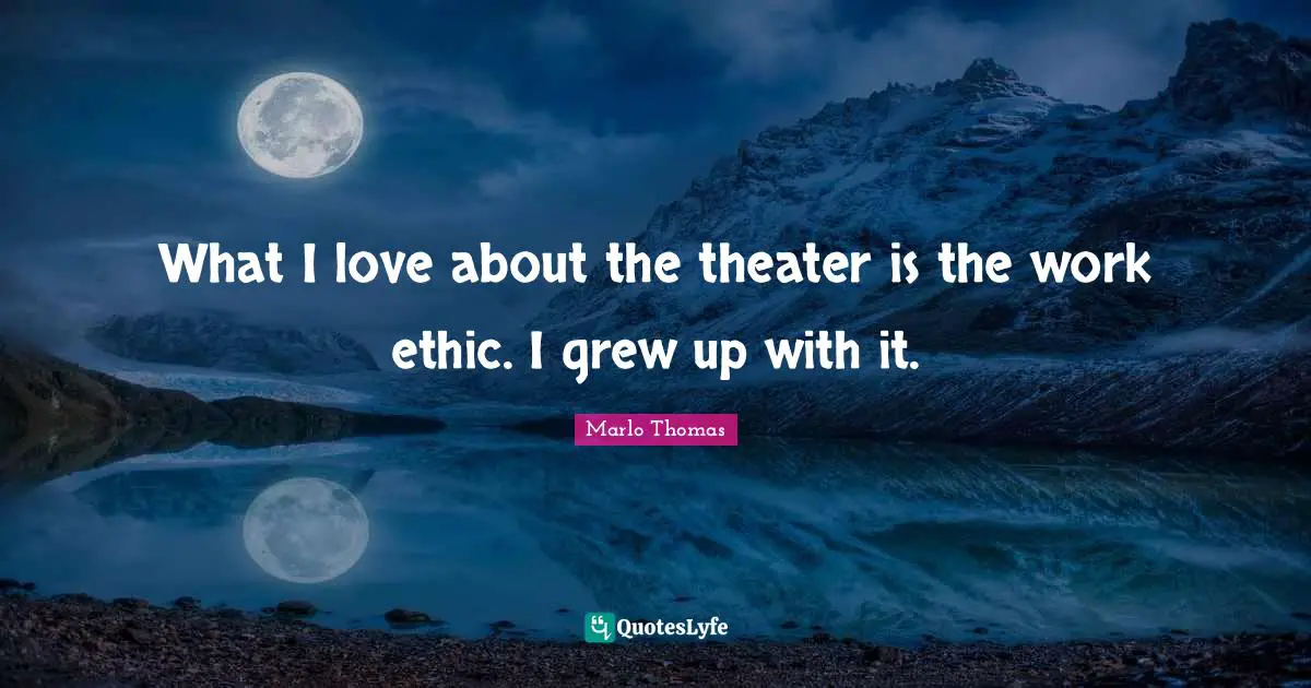 What I love about the theater is the work ethic. I grew up with it.