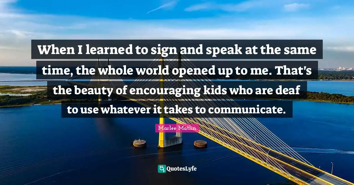 Deaf Quotes: "When I learned to sign and speak at the same time, the whole world opened up to me. That's the beauty of encouraging kids who are deaf to use whatever it takes to communicate."