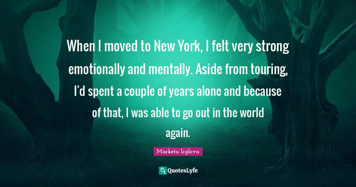 When I moved to New York, I felt very strong emotionally and mentally. Aside from touring, I'd spent a couple of years alone and because of that, I was able to go out in the world again.