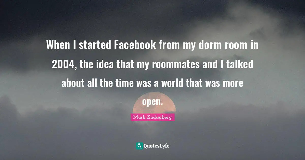 When I started Facebook from my dorm room in 2004, the idea that my roommates and I talked about all the time was a world that was more open.