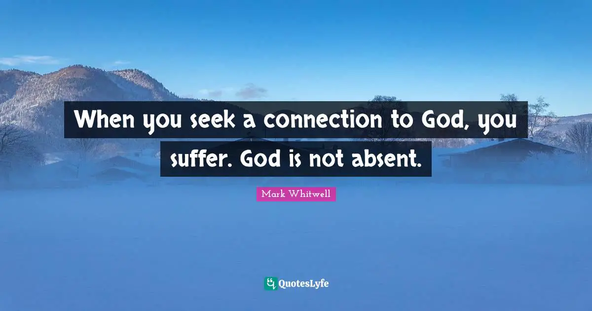 When you seek a connection to God, you suffer. God is not absent.