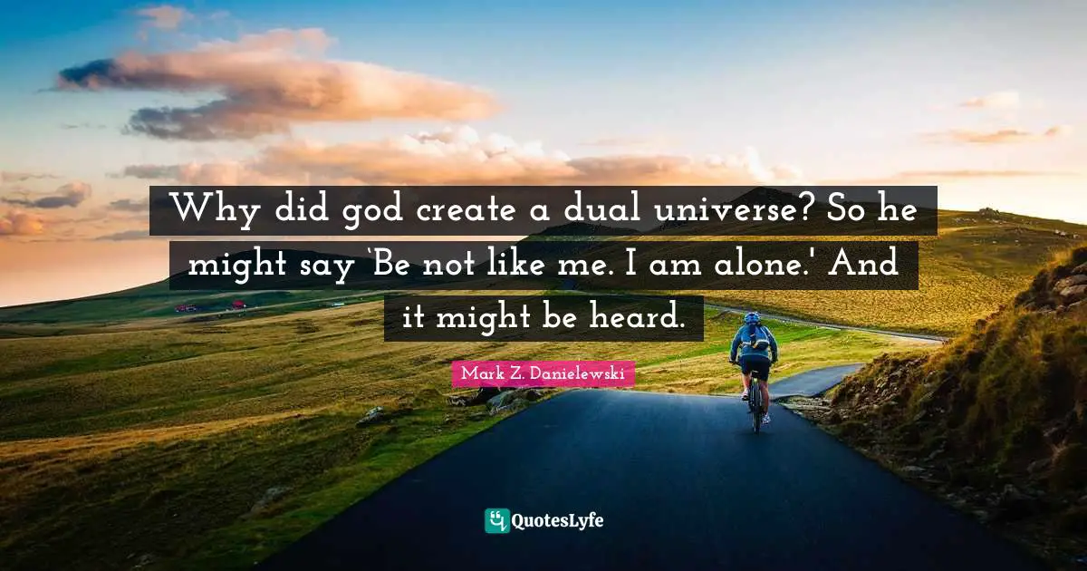 Why did god create a dual universe? So he might say ‘Be not like me. I am alone.' And it might be heard.