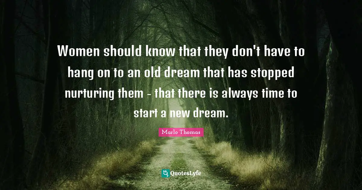 Women should know that they don't have to hang on to an old dream that has stopped nurturing them - that there is always time to start a new dream.