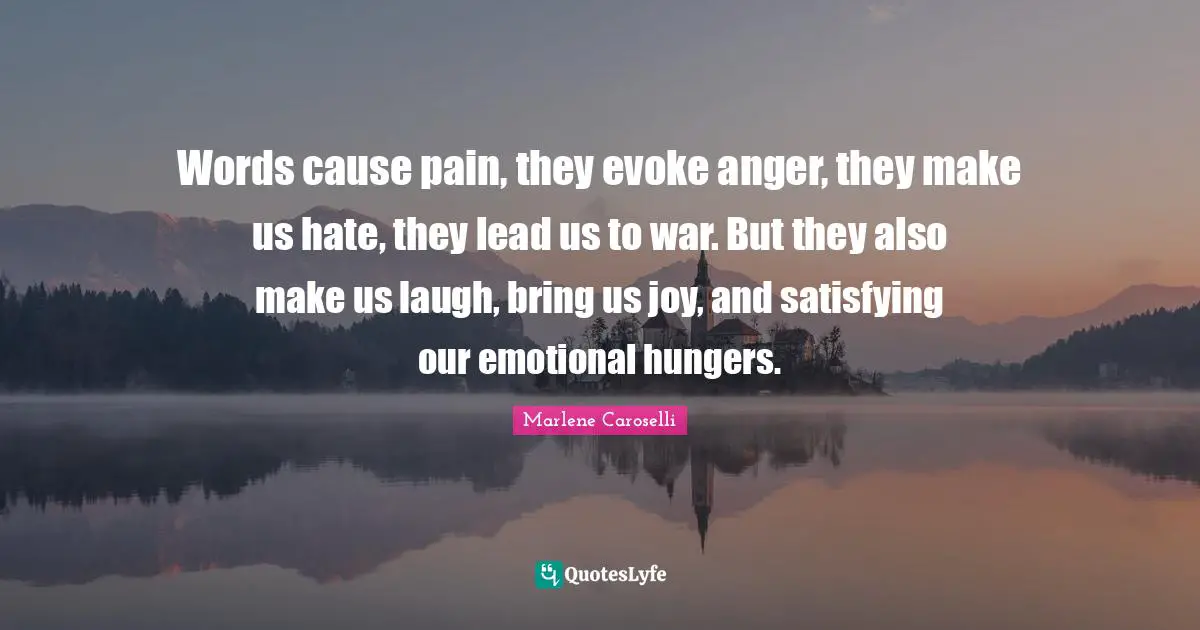 Words cause pain, they evoke anger, they make us hate, they lead us to war. But they also make us laugh, bring us joy, and satisfying our emotional hungers.