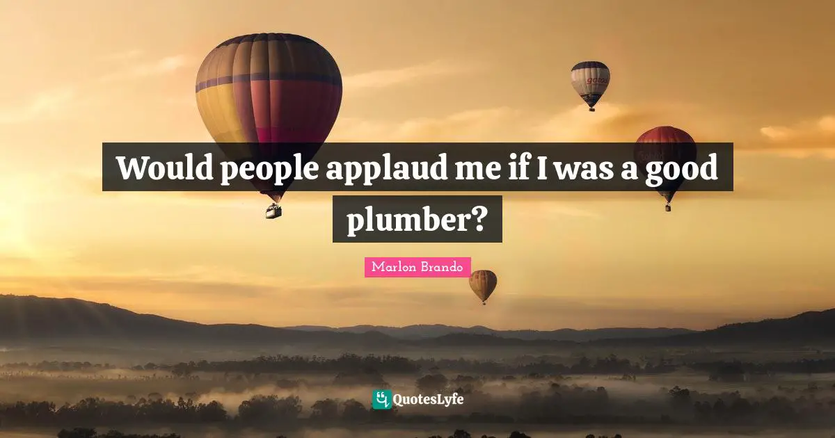 Marlon Brando Quotes: "Would people applaud me if I was a good plumber?"