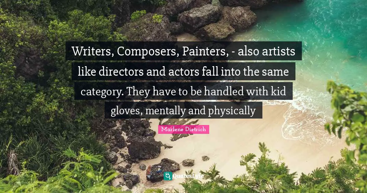 Marlene Dietrich Quotes: "Writers, Composers, Painters, - also artists like directors and actors fall into the same category. They have to be handled with kid gloves, mentally and physically"