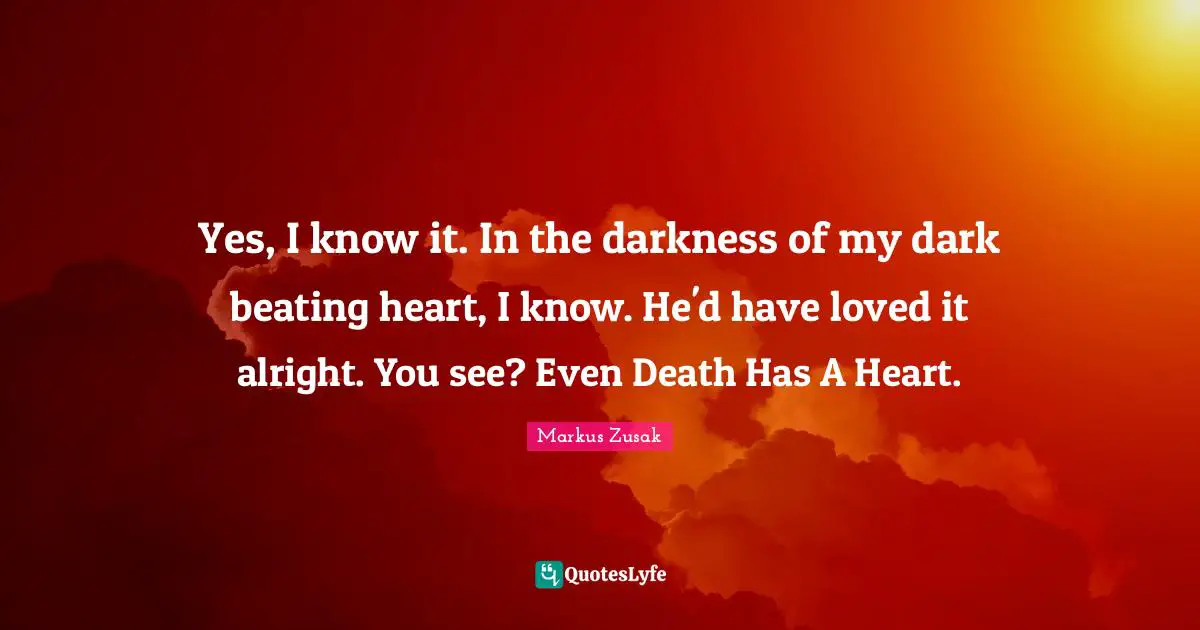 Yes, I know it. In the darkness of my dark beating heart, I know. He'd have loved it alright. You see? Even Death Has A Heart.