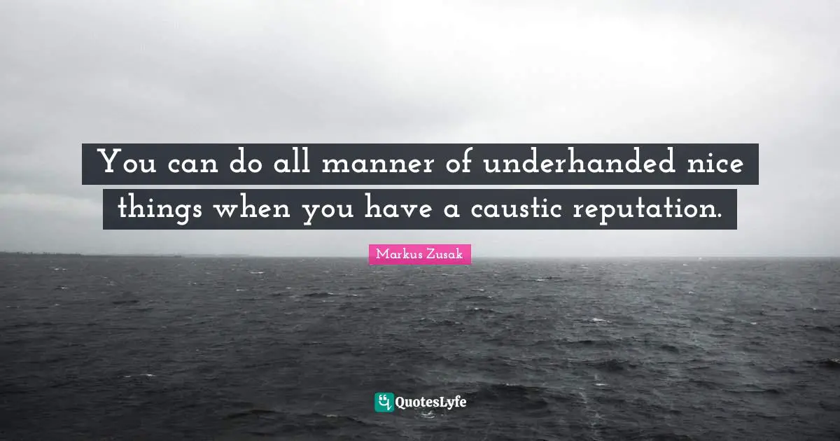 You can do all manner of underhanded nice things when you have a caustic reputation.