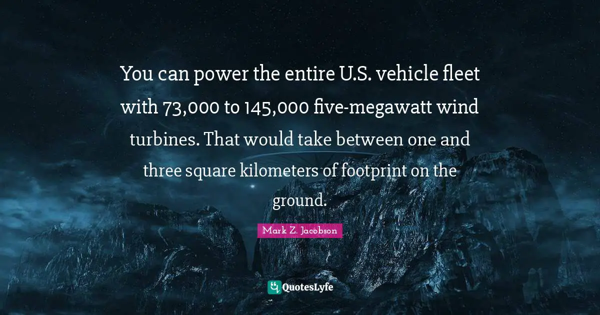 You can power the entire U.S. vehicle fleet with 73,000 to 145,000 five-megawatt wind turbines. That would take between one and three square kilometers of footprint on the ground.