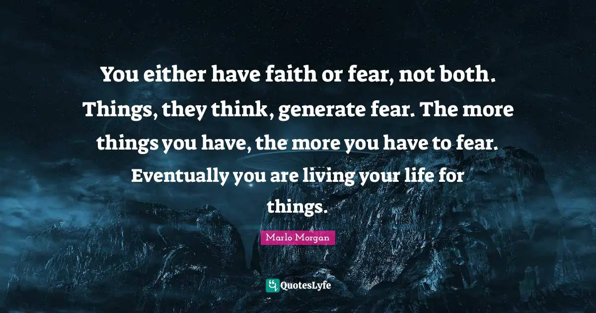 Marlo Morgan Quotes: "You either have faith or fear, not both. Things, they think, generate fear. The more things you have, the more you have to fear. Eventually you are living your life for things."