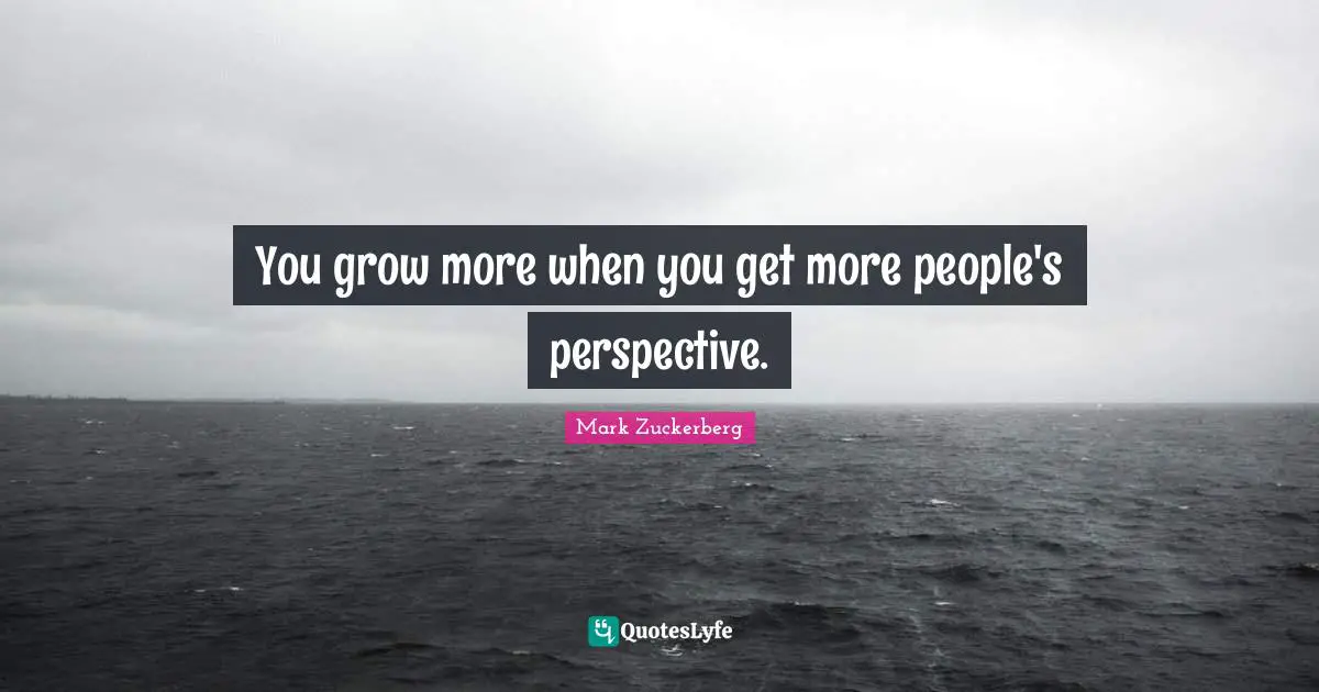 You grow more when you get more people's perspective.