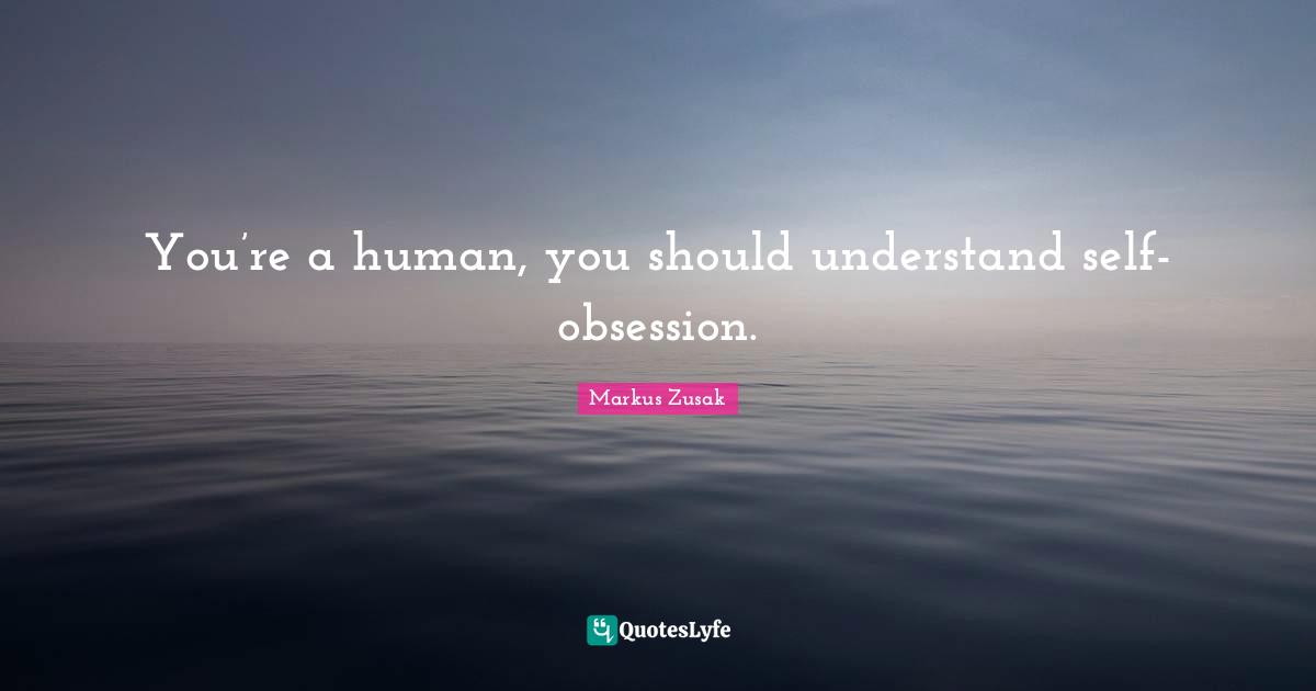 You’re a human, you should understand self-obsession.