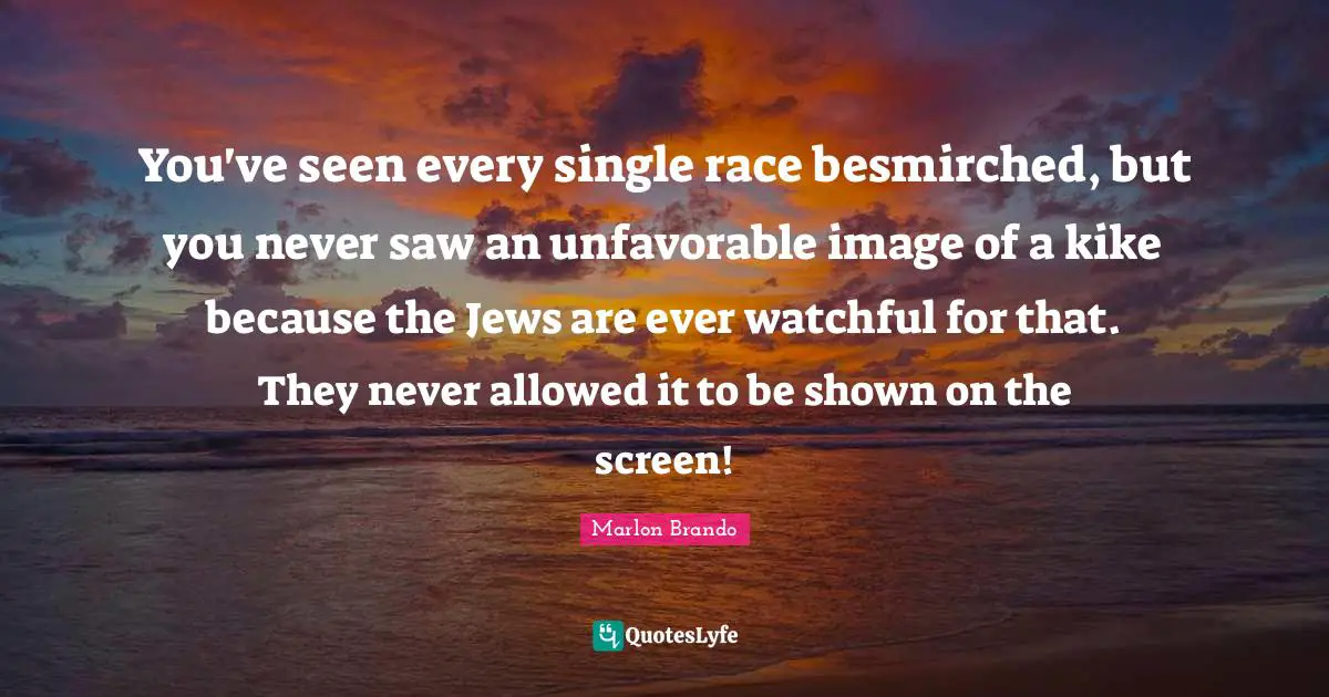 Marlon Brando Quotes: "You've seen every single race besmirched, but you never saw an unfavorable image of a kike because the Jews are ever watchful for that. They never allowed it to be shown on the screen!"