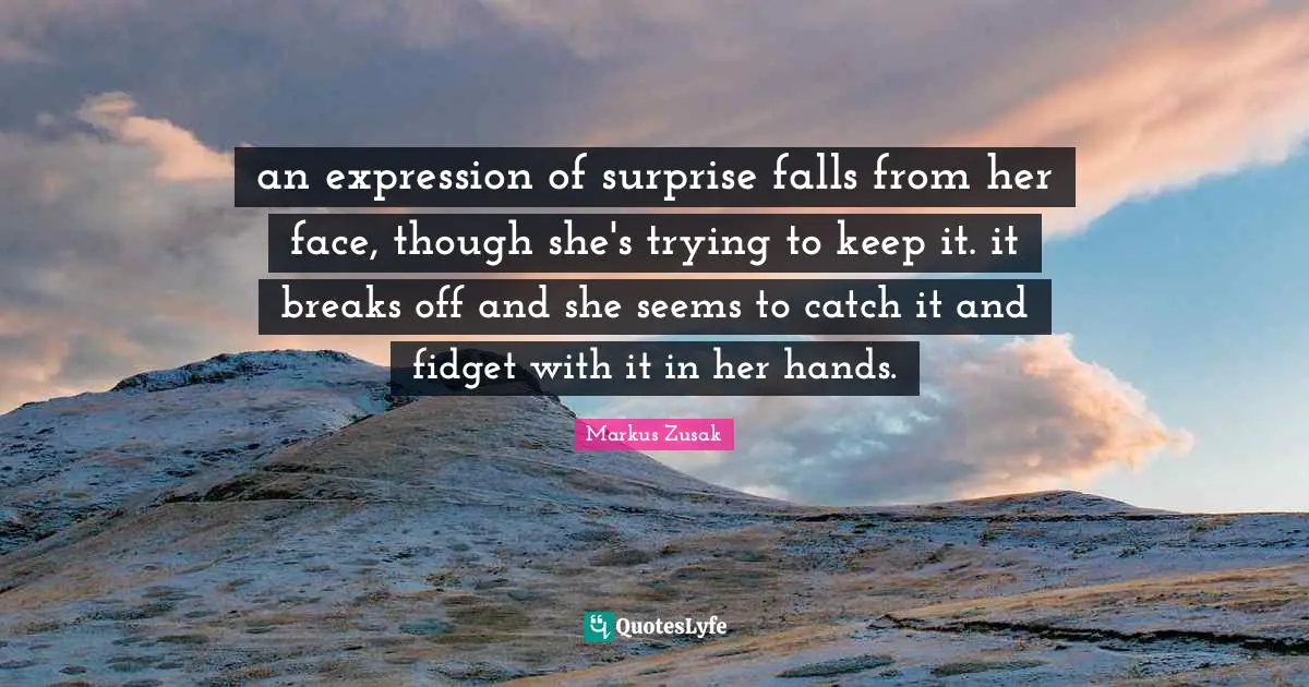 Break Off Quotes: "an expression of surprise falls from her face, though she's trying to keep it. it breaks off and she seems to catch it and fidget with it in her hands."