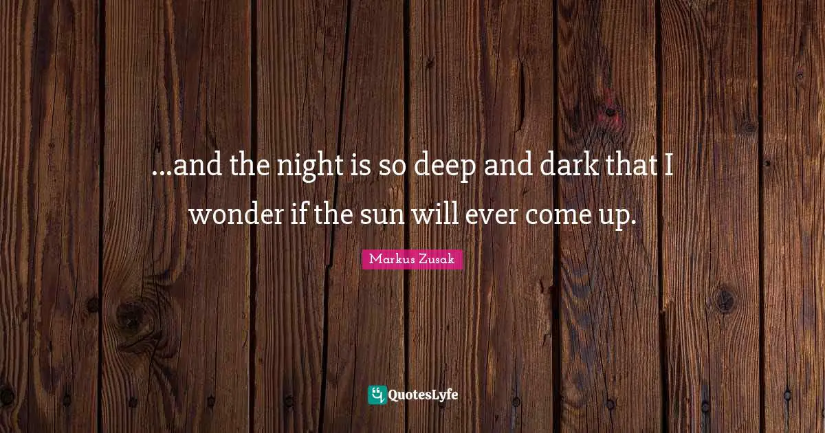 ...and the night is so deep and dark that I wonder if the sun will ever come up.
