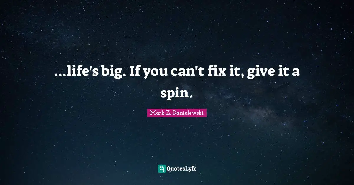 ...life's big. If you can't fix it, give it a spin.