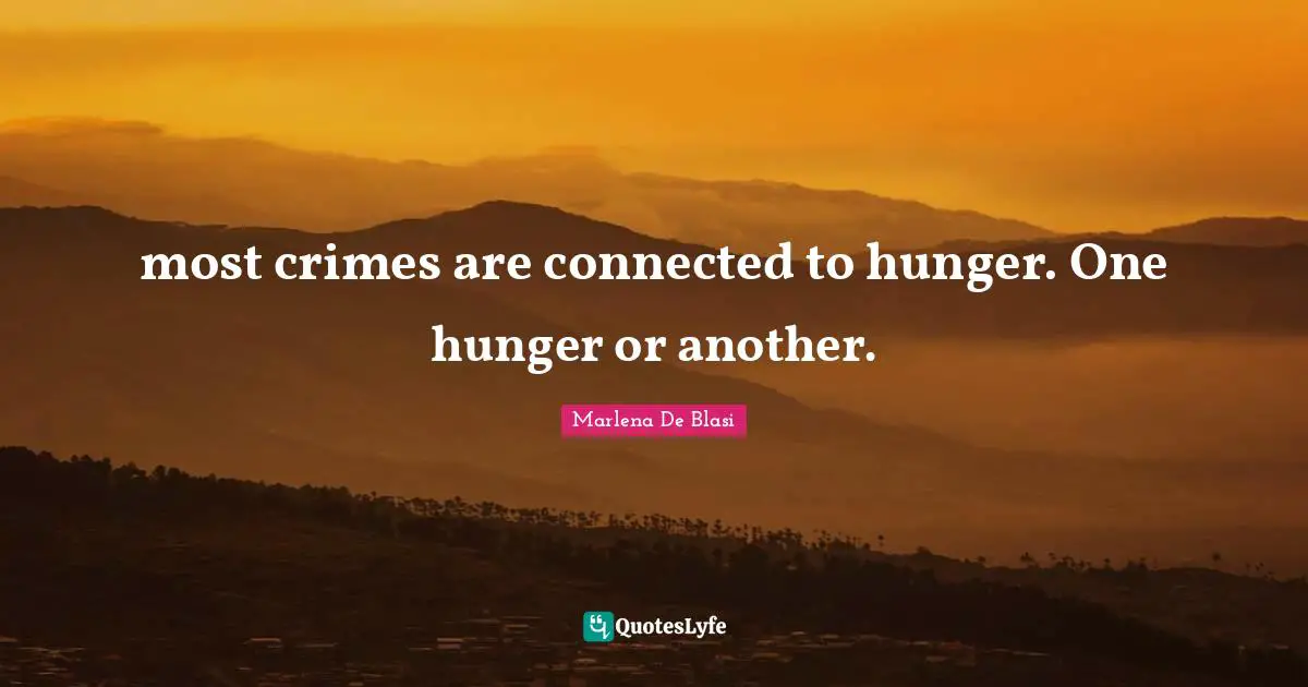 most crimes are connected to hunger. One hunger or another.
