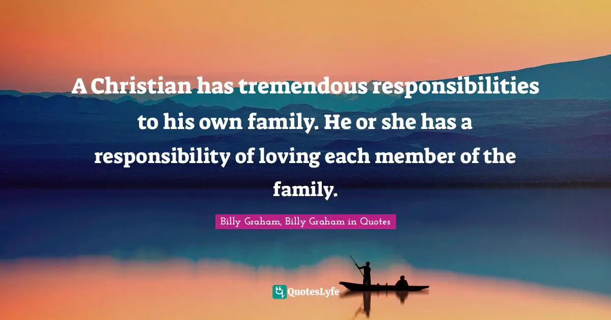 A Christian has tremendous responsibilities to his own family. He or she has a responsibility of loving each member of the family.