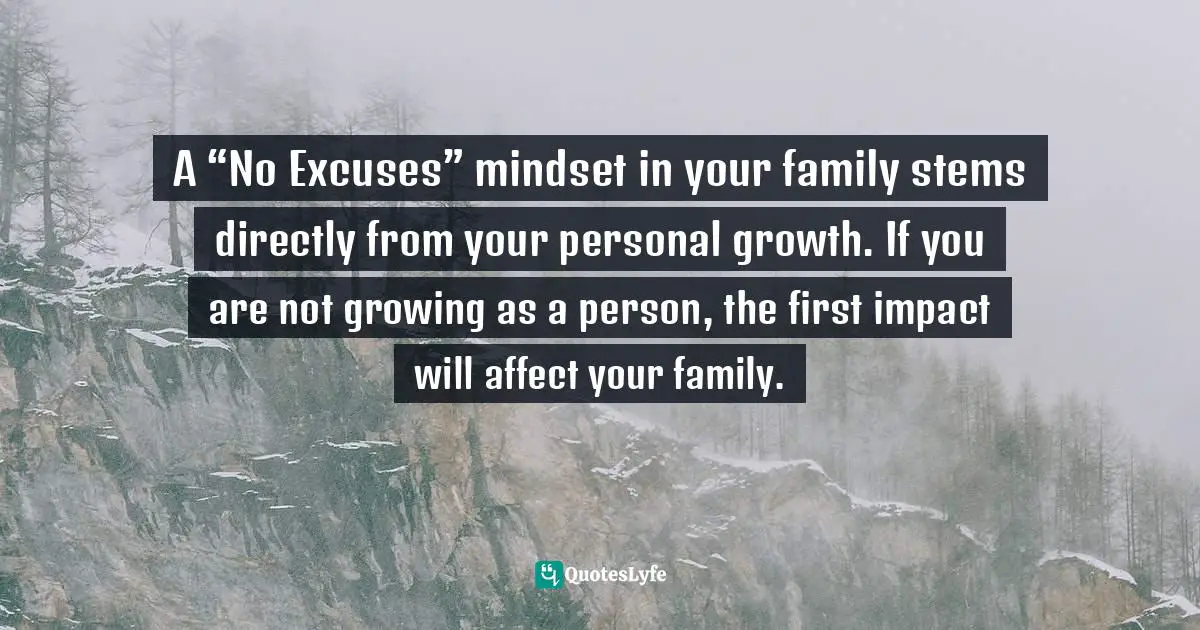 A “No Excuses” mindset in your family stems directly from your personal growth. If you are not growing as a person, the first impact will affect your family.