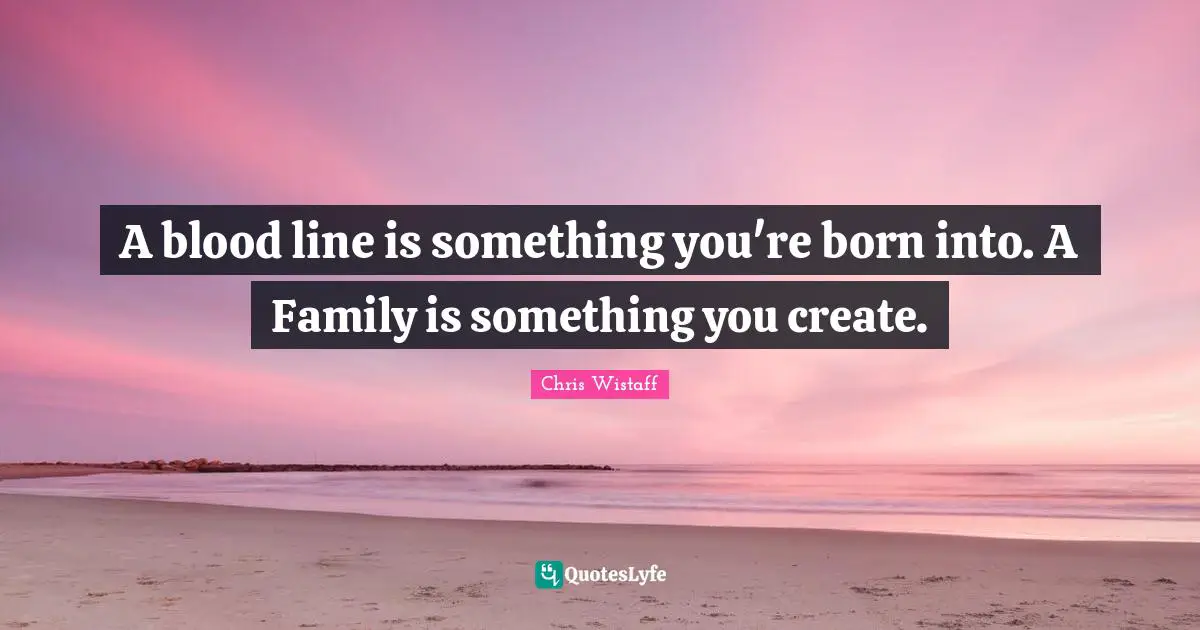 A blood line is something you're born into. A Family is something you create.