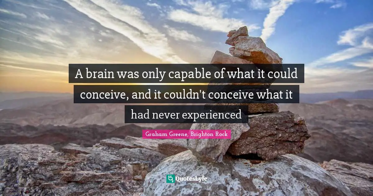 A brain was only capable of what it could conceive, and it couldn't conceive what it had never experienced