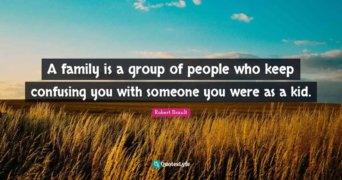 Robert Brault Quotes: "A family is a group of people who keep confusing you with someone you were as a kid."